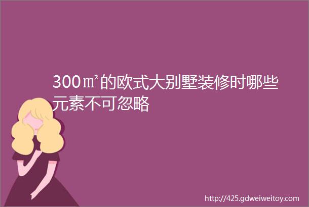 300㎡的欧式大别墅装修时哪些元素不可忽略