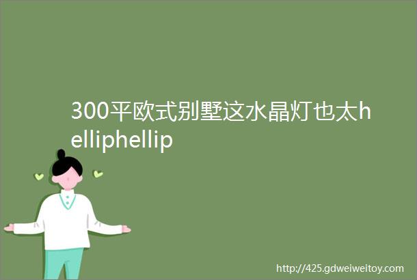 300平欧式别墅这水晶灯也太helliphellip