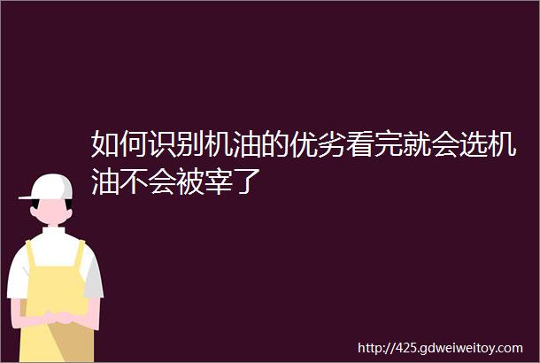 如何识别机油的优劣看完就会选机油不会被宰了