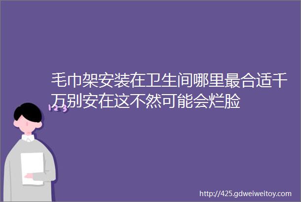 毛巾架安装在卫生间哪里最合适千万别安在这不然可能会烂脸